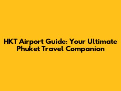 HKT Airport Guide: Your Ultimate Phuket Travel Companion