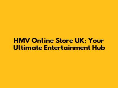 HMV Online Store UK: Your Ultimate Entertainment Hub