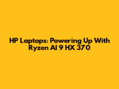 HP Laptops: Powering Up With Ryzen AI 9 HX 370