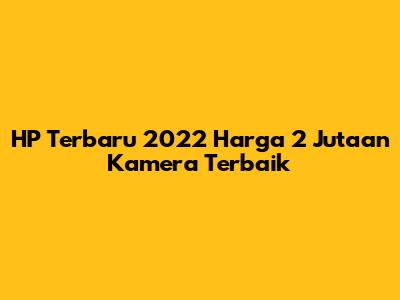 HP Terbaru 2022 Harga 2 Jutaan Kamera Terbaik