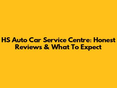 HS Auto Car Service Centre: Honest Reviews & What To Expect