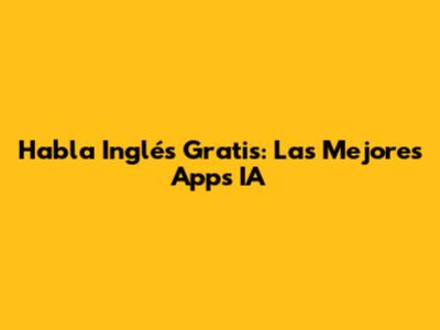 Habla Inglés Gratis: Las Mejores Apps IA