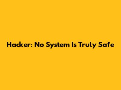 Hacker: No System Is Truly Safe