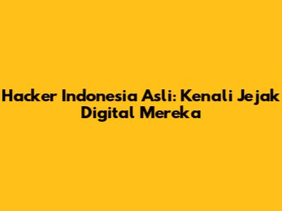 Hacker Indonesia Asli: Kenali Jejak Digital Mereka