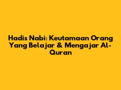 Hadis Nabi: Keutamaan Orang Yang Belajar & Mengajar Al-Qur'an