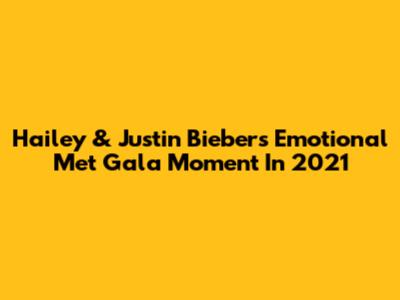 Hailey & Justin Bieber's Emotional Met Gala Moment In 2021