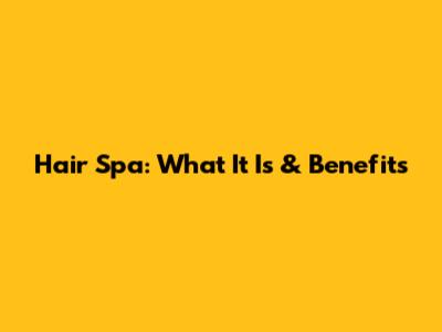 Hair Spa: What It Is & Benefits