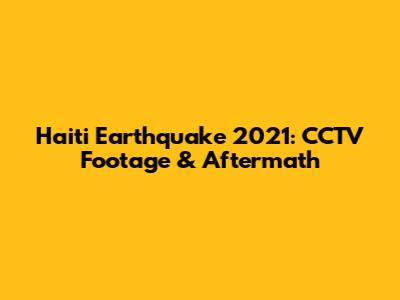 Haiti Earthquake 2021: CCTV Footage & Aftermath