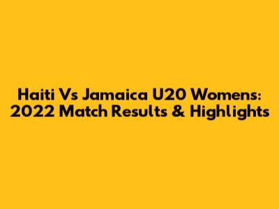 Haiti Vs Jamaica U20 Women's: 2022 Match Results & Highlights