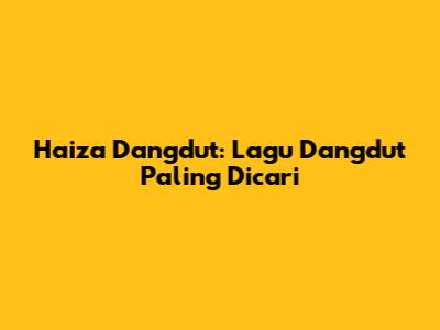 Haiza Dangdut: Lagu Dangdut Paling Dicari