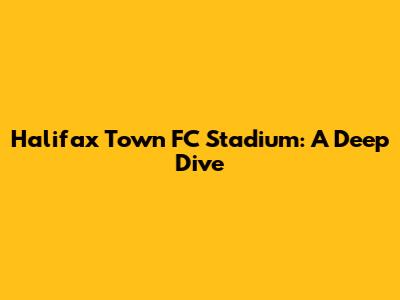 Halifax Town FC Stadium: A Deep Dive