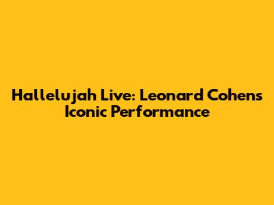 Hallelujah Live: Leonard Cohen's Iconic Performance