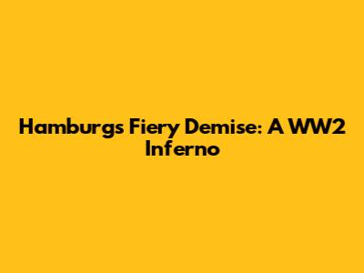 Hamburg's Fiery Demise: A WW2 Inferno