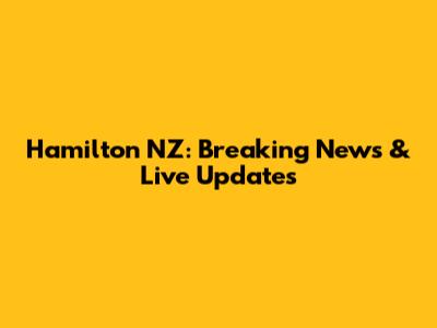 Hamilton NZ: Breaking News & Live Updates