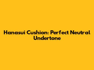 Hanasui Cushion: Perfect Neutral Undertone