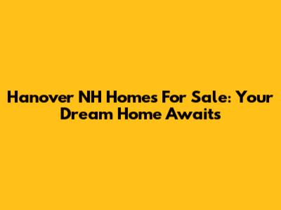 Hanover NH Homes For Sale: Your Dream Home Awaits
