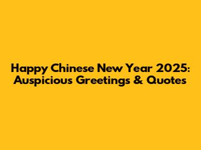 Happy Chinese New Year 2025: Auspicious Greetings & Quotes