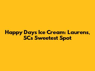 Happy Days Ice Cream: Laurens, SC's Sweetest Spot