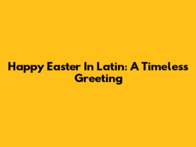 Happy Easter In Latin: A Timeless Greeting