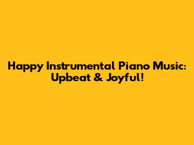 Happy Instrumental Piano Music: Upbeat & Joyful!