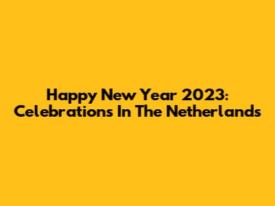Happy New Year 2023: Celebrations In The Netherlands