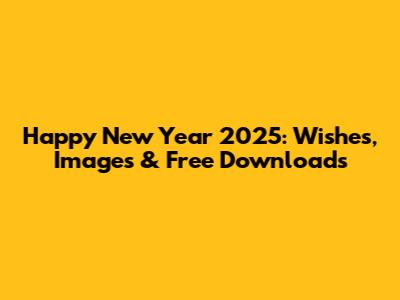 Happy New Year 2025: Wishes, Images & Free Downloads
