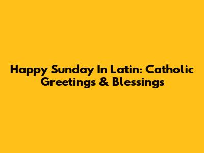 Happy Sunday In Latin: Catholic Greetings & Blessings