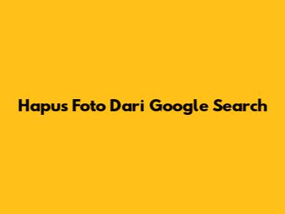 Hapus Foto Dari Google Search