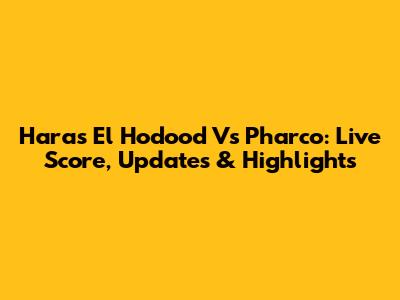 Haras El Hodood Vs Pharco: Live Score, Updates & Highlights