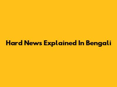 Hard News Explained In Bengali