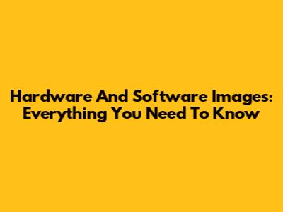 Hardware And Software Images: Everything You Need To Know