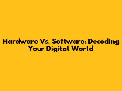 Hardware Vs. Software: Decoding Your Digital World