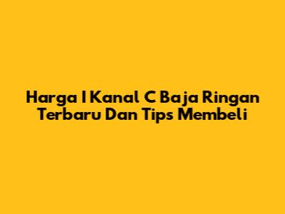 Harga I Kanal C Baja Ringan Terbaru Dan Tips Membeli