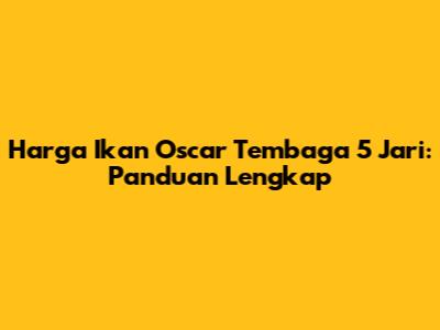 Harga Ikan Oscar Tembaga 5 Jari: Panduan Lengkap