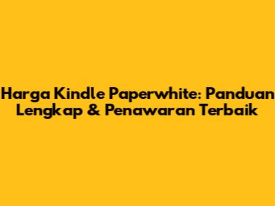 Harga Kindle Paperwhite: Panduan Lengkap & Penawaran Terbaik