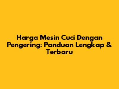 Harga Mesin Cuci Dengan Pengering: Panduan Lengkap & Terbaru