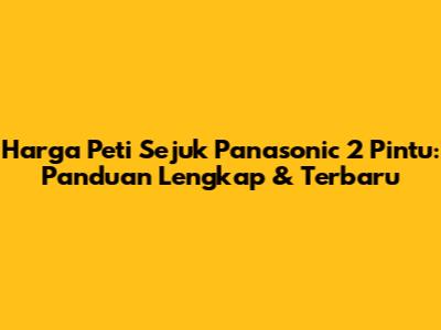 Harga Peti Sejuk Panasonic 2 Pintu: Panduan Lengkap & Terbaru