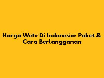 Harga Wetv Di Indonesia: Paket & Cara Berlangganan