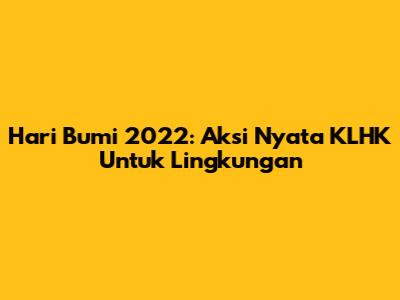 Hari Bumi 2022: Aksi Nyata KLHK Untuk Lingkungan
