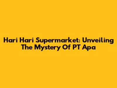 Hari Hari Supermarket: Unveiling The Mystery Of PT Apa