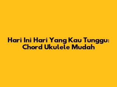 Hari Ini Hari Yang Kau Tunggu: Chord Ukulele Mudah