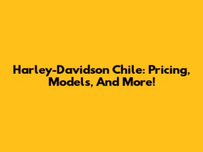 Harley-Davidson Chile: Pricing, Models, And More!