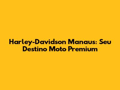 Harley-Davidson Manaus: Seu Destino Moto Premium