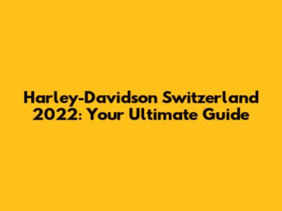Harley-Davidson Switzerland 2022: Your Ultimate Guide