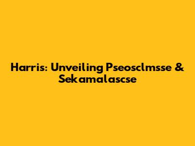 Harris: Unveiling Pseosclmsse & Sekamalascse