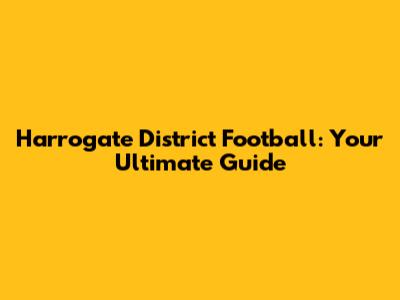 Harrogate District Football: Your Ultimate Guide