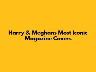 Harry & Meghan's Most Iconic Magazine Covers
