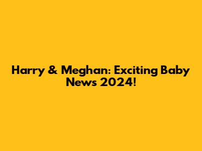 Harry & Meghan: Exciting Baby News 2024!