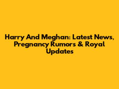 Harry And Meghan: Latest News, Pregnancy Rumors & Royal Updates