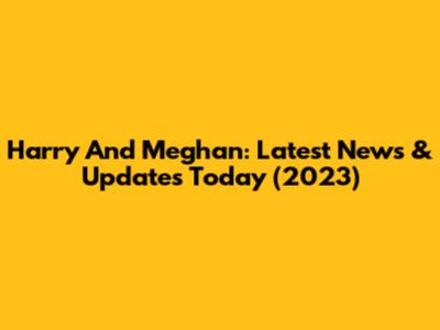 Harry And Meghan: Latest News & Updates Today (2023)